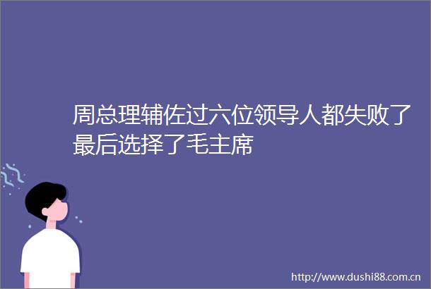 周总理辅佐过六位人都失败了最后选择了毛