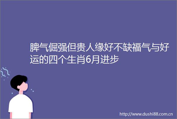 脾气倔强但贵人缘好不缺福气与好运的四个生肖6月进步