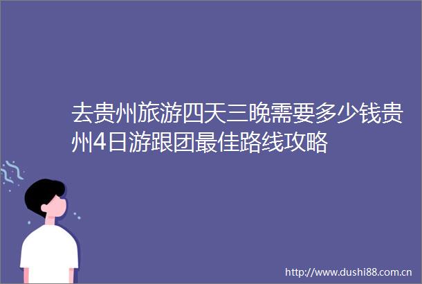 去贵州旅游四天三晚需要多少钱贵州4日游跟团最佳路线攻略