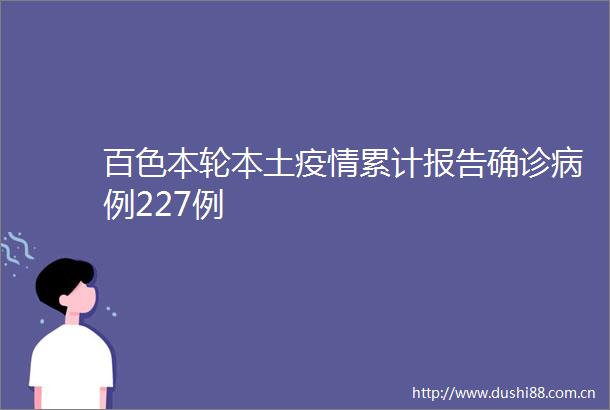 百色本轮本土疫情累计报告确诊病例227例