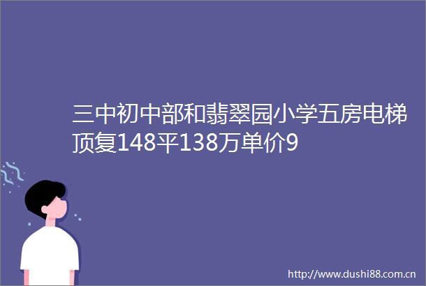 三中初中部和翡翠园小学五房电梯顶复148平138万单价9