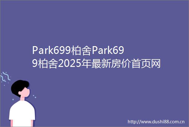Park699柏舍Park699柏舍2025年最新房价首页网站楼盘详情户型配套