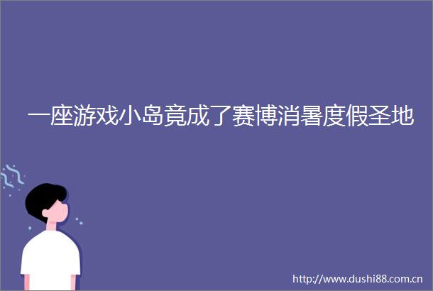 一座游戏小岛竟成了赛博消暑度假圣地