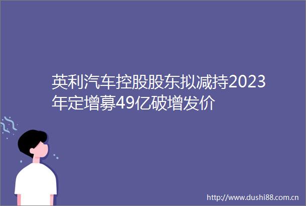 英利汽车控股股东拟减持2023年定增募49亿破增发价