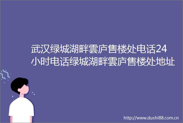 武汉绿城湖畔雲庐售楼处电话24小时电话绿城湖畔雲庐售楼处地址最新价格