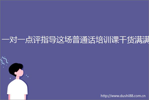 一对一点评指导这场普通话培训课干货满满