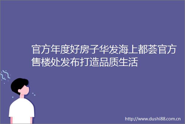 官方年度好房子华发海上都荟官方售楼处发布打造品质生活