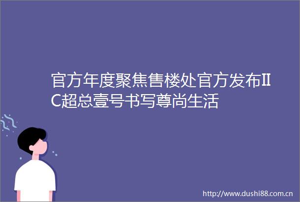 官方年度聚焦售楼处官方发布IIC超总壹号书写尊尚生活