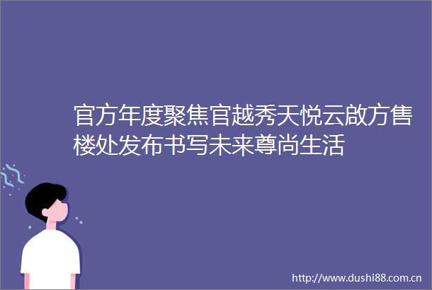 官方年度聚焦官越秀天悦云啟方售楼处发布书写未来尊尚生活