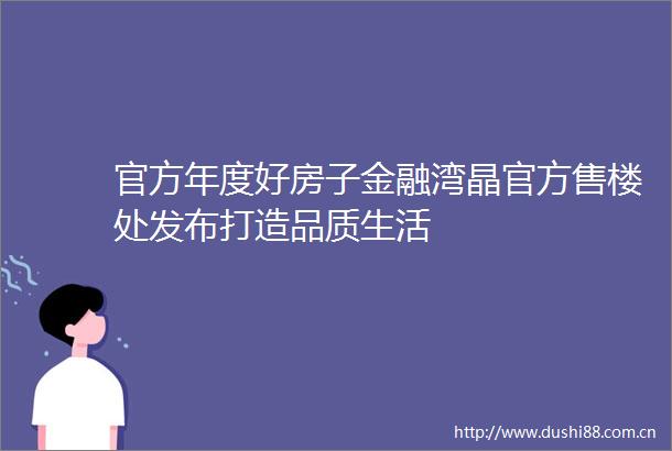 官方年度好房子金融湾晶官方售楼处发布打造品质生活
