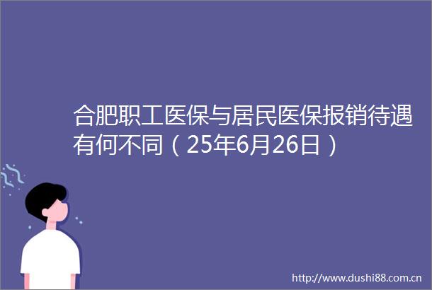 合肥职工医保与居民医保报销待遇有何不同（25年6月26日）