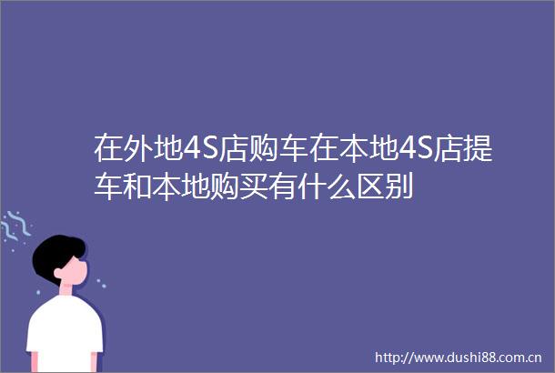 在外地4S店购车在本地4S店提车和本地购买有什么区别