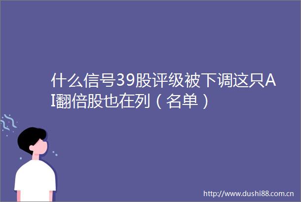 什么信号39股评级被下调这只AI翻倍股也在列（名单）