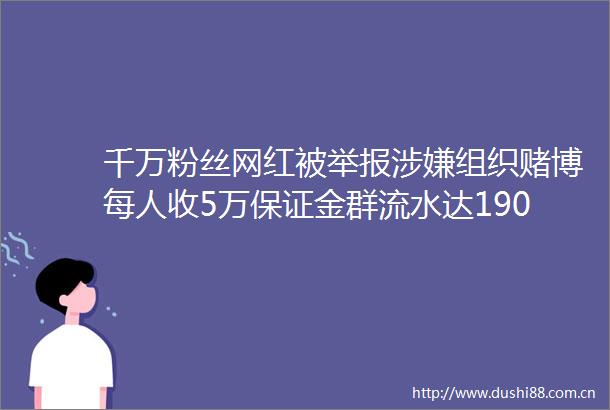 千万粉丝网红被组织赌博每人收5万保证金群流水达1900万
