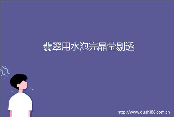 翡翠用水泡完晶莹剔透