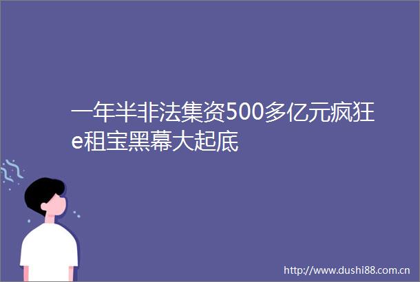 一年半集资500多亿元疯狂e租宝黑幕大起底