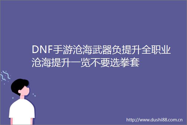DNF手游沧海武器负提升全职业沧海提升一览不要选拳套