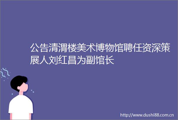 公告清渭楼美术博物馆聘任资深策展人刘红昌为副馆长