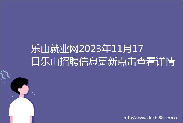 乐山就业网2023年11月17日乐山招聘信息更新点击查看详情