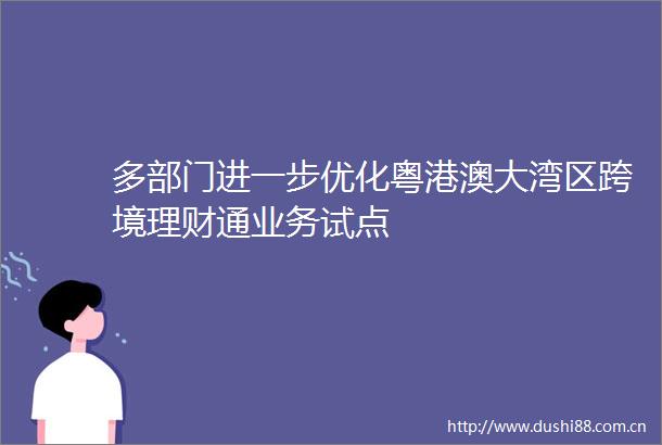 多部门进一步优化粤港澳大湾区跨境理财通业务试点