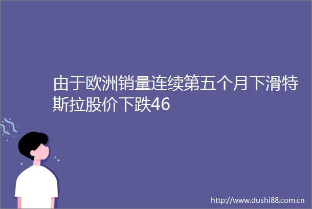 由于欧洲销量连续第五个月下滑特斯拉股价下跌46