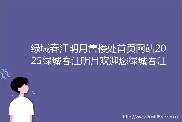 绿城春江明月售楼处首页网站2025绿城春江明月欢迎您绿城春江明月售楼处电话地址备案价楼盘详情
