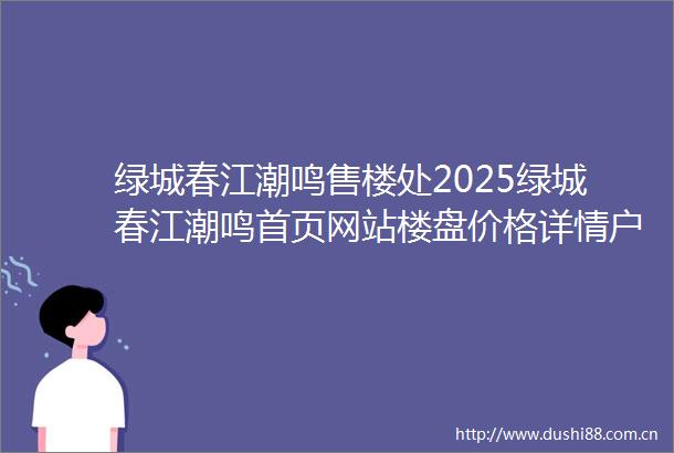 绿城春江潮鸣售楼处2025绿城春江潮鸣首页网站楼盘价格详情户型配套