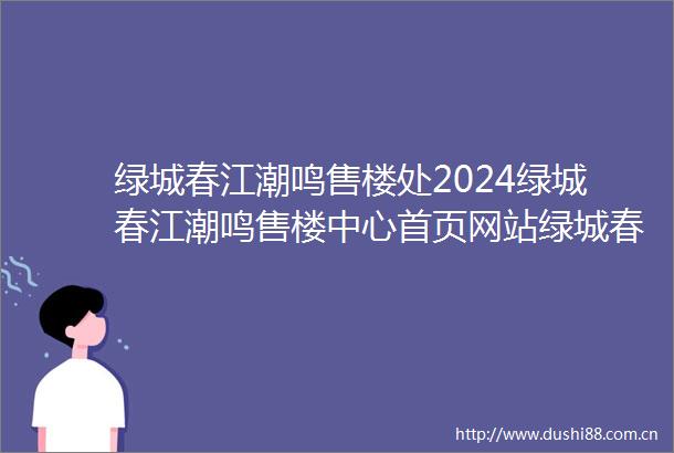 绿城春江潮鸣售楼处2024绿城春江潮鸣售楼中心首页网站绿城春江潮鸣样板间价格户型容积率