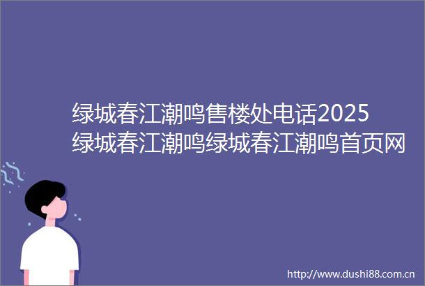 绿城春江潮鸣售楼处电话2025绿城春江潮鸣绿城春江潮鸣首页网站楼盘详情最新价格配套户型