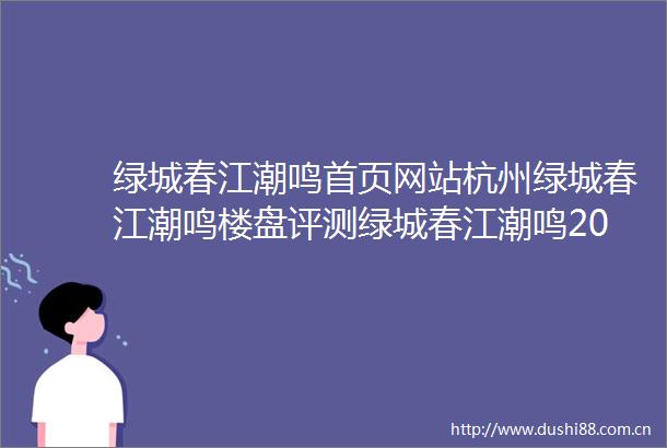 绿城春江潮鸣首页网站杭州绿城春江潮鸣楼盘评测绿城春江潮鸣2025最新价格容积率得房率