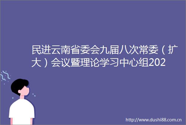 民进云南省委会九届八次常委（扩大）会议暨理论学习中心组2024年第一次集体学习会议召开