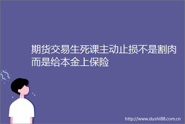 期货交易生死课主动止损不是割肉而是给本金上保险