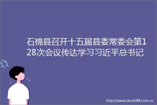 石棉县召开十五届县委常委会第128次会议传达学习总书记近期有关重要指示精神研究我县贯彻落实意见