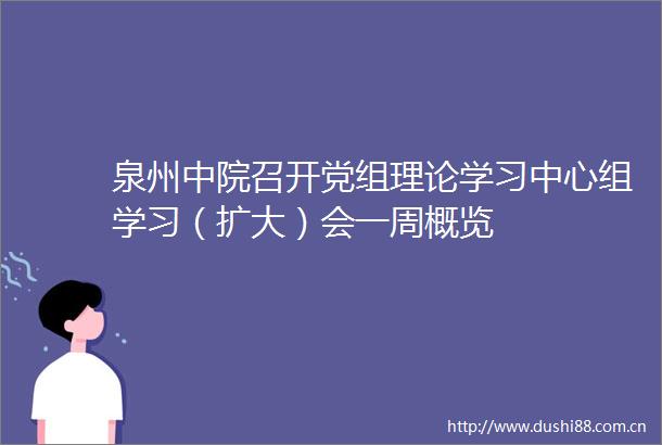 泉州中院召开党组理论学习中心组学习（扩大）会一周概览