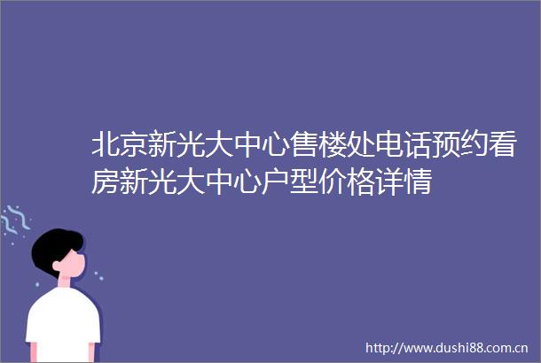 北京新光大中心售楼处电话预约看房新光大中心户型价格详情