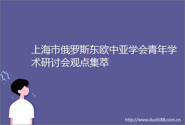 上海市俄罗斯东欧中亚学会青年学术研讨会观点集萃