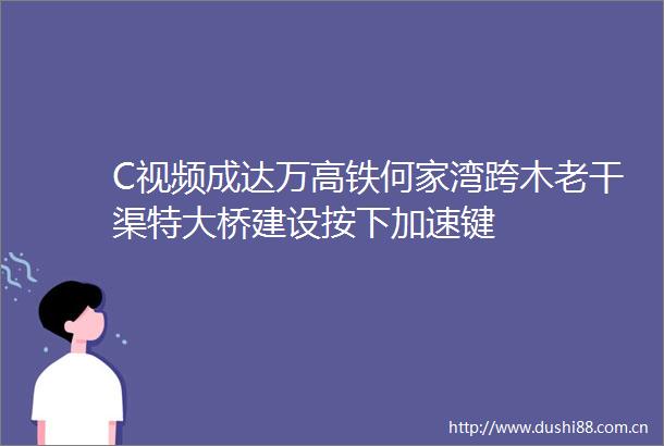 C视频成达万高铁何家湾跨木老干渠特大桥建设按下加速键