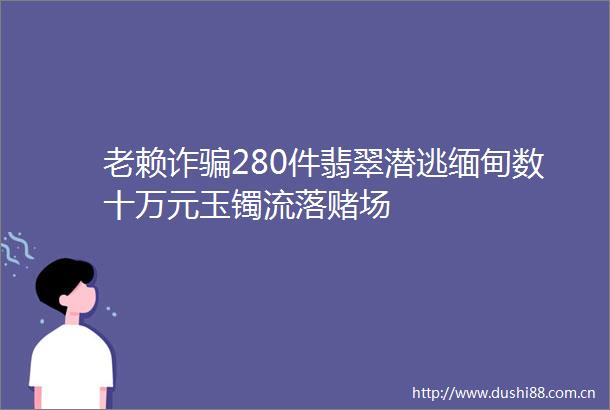诈280件翡翠潜逃缅甸数十万元玉镯流落赌场