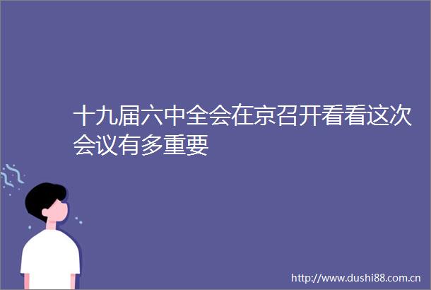 十九届六中全会在京召开看看这次会议有多重要