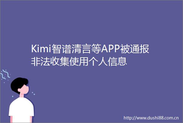 Kimi智谱清言等APP被通报收集使用个人信息