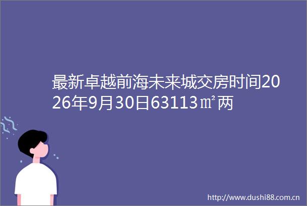 最新卓越前海未来城交房时间2026年9月30日63113㎡两房四房