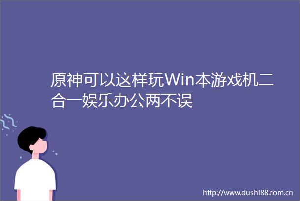 原神可以这样玩Win本游戏机二合一娱乐办公两不误