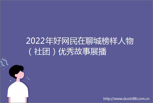 2022年好网民在聊城榜样人物（社团）优秀故事展播