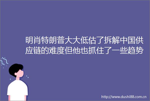 明肖特朗普大大低估了拆解供应链的难度但他也抓住了一些趋势