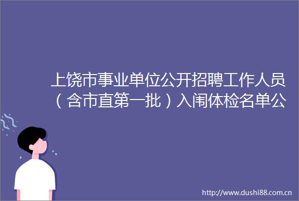 上饶市事业单位公开招聘工作人员（含市直第一批）入闱体检名单公示