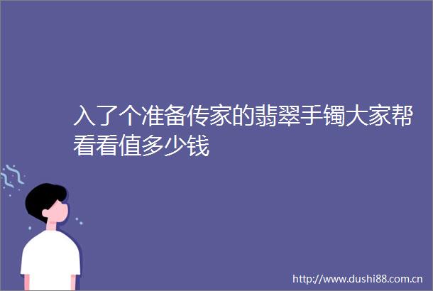 入了个准备传家的翡翠手镯大家帮看看值多少钱