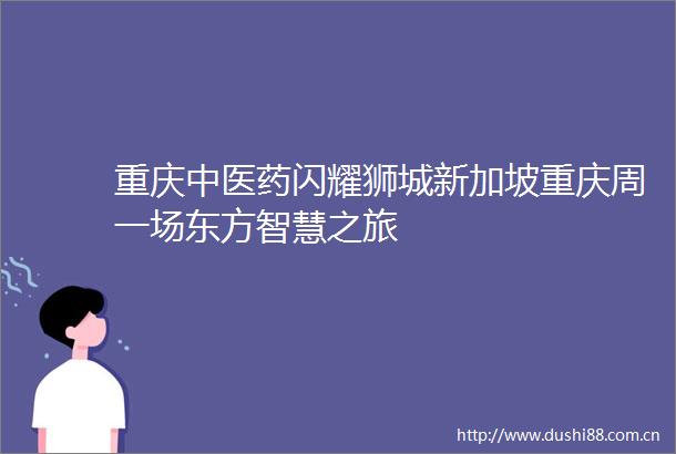 重庆中医药闪耀狮城新加坡重庆周一场东方智慧之旅