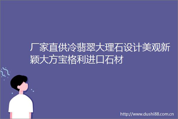 厂家直供冷翡翠大理石设计美观新颖大方宝格利进口石材