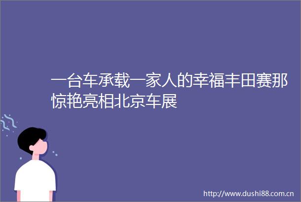 一台车承载一家人的幸福丰田赛那惊艳亮相北京车展