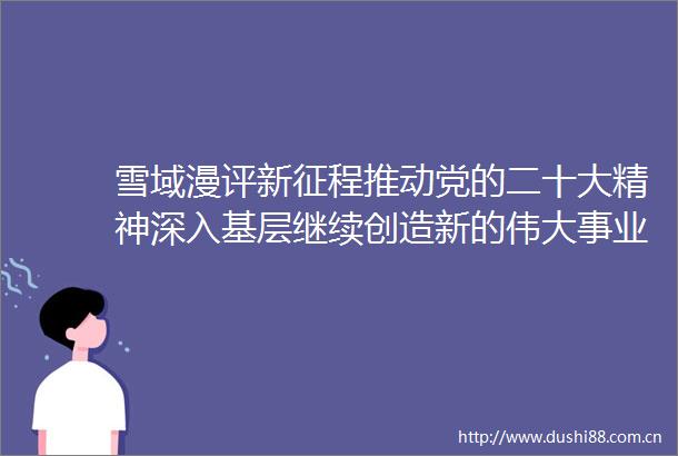 雪域漫评新征程推动党的二十大精神深入基层继续创造新的伟大事业